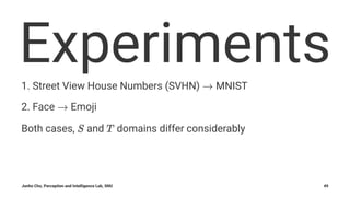 Experiments1. Street View House Numbers (SVHN) MNIST
2. Face Emoji
Both cases, and domains differ considerably
Junho Cho, Perception and Intelligence Lab, SNU 49
 