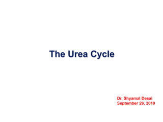 The Urea Cycle
Dr. Shyamal Desai
September 29, 2010
 