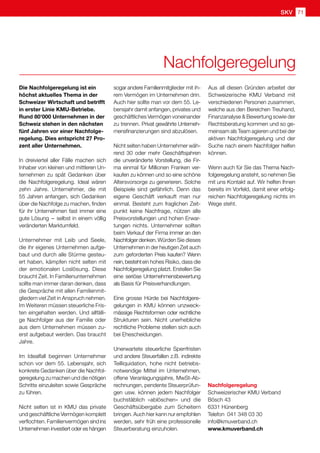 Nachfolgeregelung
Die Nachfolgeregelung ist ein
höchst aktuelles Thema in der
Schweizer Wirtschaft und betrifft
in erster Linie KMU-Betriebe.
Rund 80'000 Unternehmen in der
Schweiz stehen in den nächsten
fünf Jahren vor einer Nachfolge-
regelung. Dies entspricht 27 Pro-
zent aller Unternehmen.
In dreiviertel aller Fälle machen sich
Inhaber von kleinen und mittleren Un-
ternehmen zu spät Gedanken über
die Nachfolgeregelung. Ideal wären
zehn Jahre. Unternehmer, die mit
55 Jahren anfangen, sich Gedanken
über die Nachfolge zu machen, finden
für ihr Unternehmen fast immer eine
gute Lösung  
– selbst in einem völlig
veränderten Marktumfeld.
Unternehmer mit Leib und Seele,
die ihr eigenes Unternehmen aufge-
baut und durch alle Stürme gesteu-
ert haben, kämpfen nicht selten mit
der emotionalen Loslösung. Diese
braucht Zeit. In Familienunternehmen
sollte man immer daran denken, dass
die Gespräche mit allen Familienmit-
gliedern viel Zeit in Anspruch nehmen.
Im Weiteren müssen steuerliche Fris-
ten eingehalten werden. Und allfälli-
ge Nachfolger aus der Familie oder
aus dem Unternehmen müssen zu-
erst aufgebaut werden. Das braucht
Jahre.
Im Idealfall beginnen Unternehmer
schon vor dem 55. Lebensjahr, sich
konkrete Gedanken über die Nachfol-
geregelung zu machen und die nötigen
Schritte einzuleiten sowie Gespräche
zu führen.
Nicht selten ist in KMU das private
und geschäftliche Vermögen komplett
verflochten. Familienvermögen sindins
Unternehmen investiert oder es hängen
sogar andere Familienmitglieder mit ih-
rem Vermögen im Unternehmen drin.
Auch hier sollte man vor dem 55. Le-
bensjahr damit anfangen, privates und
geschäftliches Vermögen voneinander
zu trennen. Privat gewährte Unterneh-
mensfinanzierungen sind abzulösen.
Nicht selten haben Unternehmer wäh-
rend 30 oder mehr Geschäftsjahren
die unveränderte Vorstellung, die Fir-
ma einmal für Millionen Franken ver-
kaufen zu können und so eine schöne
Altersvorsorge zu generieren. Solche
Beispiele sind gefährlich. Denn das
eigene Geschäft verkauft man nur
einmal. Besteht zum fraglichen Zeit-
punkt keine Nachfrage, nützen alle
Preisvorstellungen und hohen Erwar-
tungen nichts. Unternehmer sollten
beim Verkauf der Firma immer an den
Nachfolgerdenken.Würden Sie dieses
Unternehmen in der heutigen Zeit auch
zum geforderten Preis kaufen? Wenn
nein,bestehtein hohes Risiko, dass die
Nachfolgeregelung platzt. Erstellen Sie
eine seriöse Unternehmensbewertung
als Basis für Preisverhandlungen.
Eine grosse Hürde bei Nachfolgere-
gelungen in KMU können unzweck-
mässige Rechtsformen oder rechtliche
Strukturen sein. Nicht unerhebliche
rechtliche Probleme stellen sich auch
bei Ehescheidungen.
Unerwartete steuerliche Sperrfristen
und andere Steuerfallen z.B. indirekte
Teilliquidation, hohe nicht betriebs-
notwendige Mittel im Unternehmen,
offene Veranlagungsjahre, MwSt-Ab-
rechnungen, pendente Steuerprüfun-
gen usw. können jedem Nachfolger
buchstäblich «ablöschen» und die
Geschäftsübergabe zum Scheitern
bringen. Auch hier kann nur empfohlen
werden, sehr früh eine professionelle
Steuerberatung einzuholen.
Aus all diesen Gründen arbeitet der
Schweizerische KMU Verband mit
verschiedenen Personen zusammen,
welche aus den Bereichen Treuhand,
Finanzanalyse  Bewertung sowie der
Rechtsberatung kommen und so ge-
meinsam als Team agieren und bei der
aktiven Nachfolgeregelung und der
Suche nach einem Nachfolger helfen
können.
Wenn auch für Sie das Thema Nach-
folgeregelung ansteht, so nehmen Sie
mit uns Kontakt auf. Wir helfen Ihnen
bereits im Vorfeld, damit einer erfolg-
reichen Nachfolgeregelung nichts im
Wege steht.
Nachfolgeregelung
Schweizerischer KMU Verband
Bösch 43
6331 Hünenberg
Telefon	 041 348 03 30
info@kmuverband.ch
www.kmuverband.ch
SKV 71
 