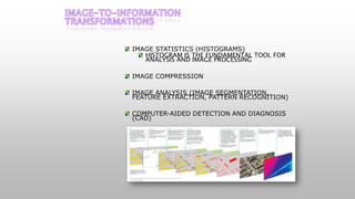 IMAGE STATISTICS (HISTOGRAMS)
HISTOGRAM IS THE FUNDAMENTAL TOOL FOR
ANALYSIS AND IMAGE PROCESSING
IMAGE COMPRESSION
IMAGE ANALYSIS (IMAGE SEGMENTATION,
FEATURE EXTRACTION, PATTERN RECOGNITION)
COMPUTER-AIDED DETECTION AND DIAGNOSIS
(CAD)
 
