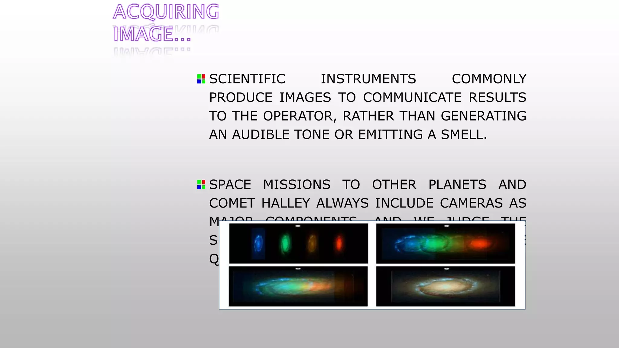 SCIENTIFIC INSTRUMENTS COMMONLY
PRODUCE IMAGES TO COMMUNICATE RESULTS
TO THE OPERATOR, RATHER THAN GENERATING
AN AUDIBLE TONE OR EMITTING A SMELL.
SPACE MISSIONS TO OTHER PLANETS AND
COMET HALLEY ALWAYS INCLUDE CAMERAS AS
MAJOR COMPONENTS, AND WE JUDGE THE
SUCCESS OF THOSE MISSIONS BY THE
QUALITY OF THE IMAGES RETURNED.
 