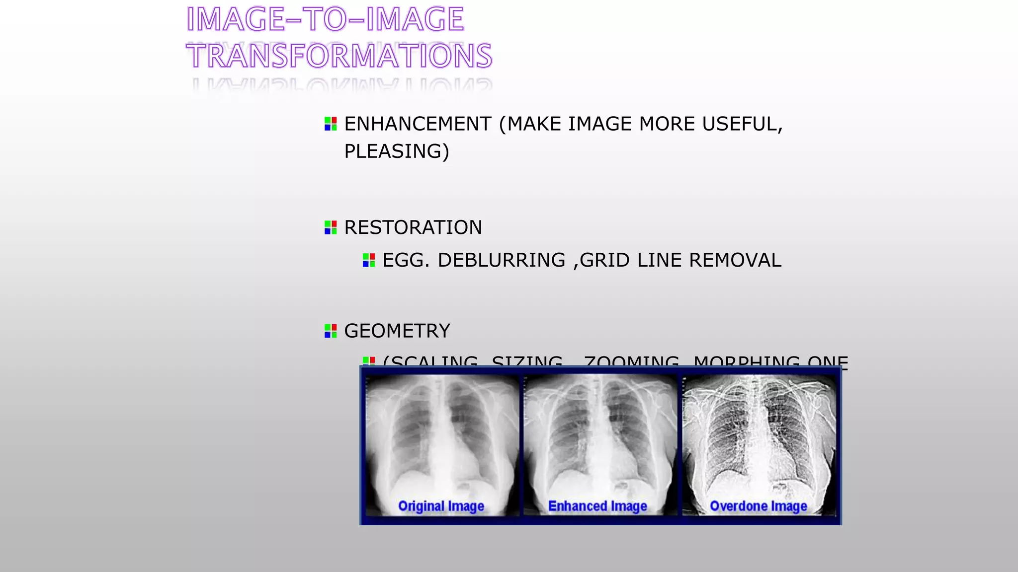 ENHANCEMENT (MAKE IMAGE MORE USEFUL,
PLEASING)
RESTORATION
EGG. DEBLURRING ,GRID LINE REMOVAL
GEOMETRY
(SCALING, SIZING , ZOOMING, MORPHING ONE
OBJECT TO ANOTHER).
 