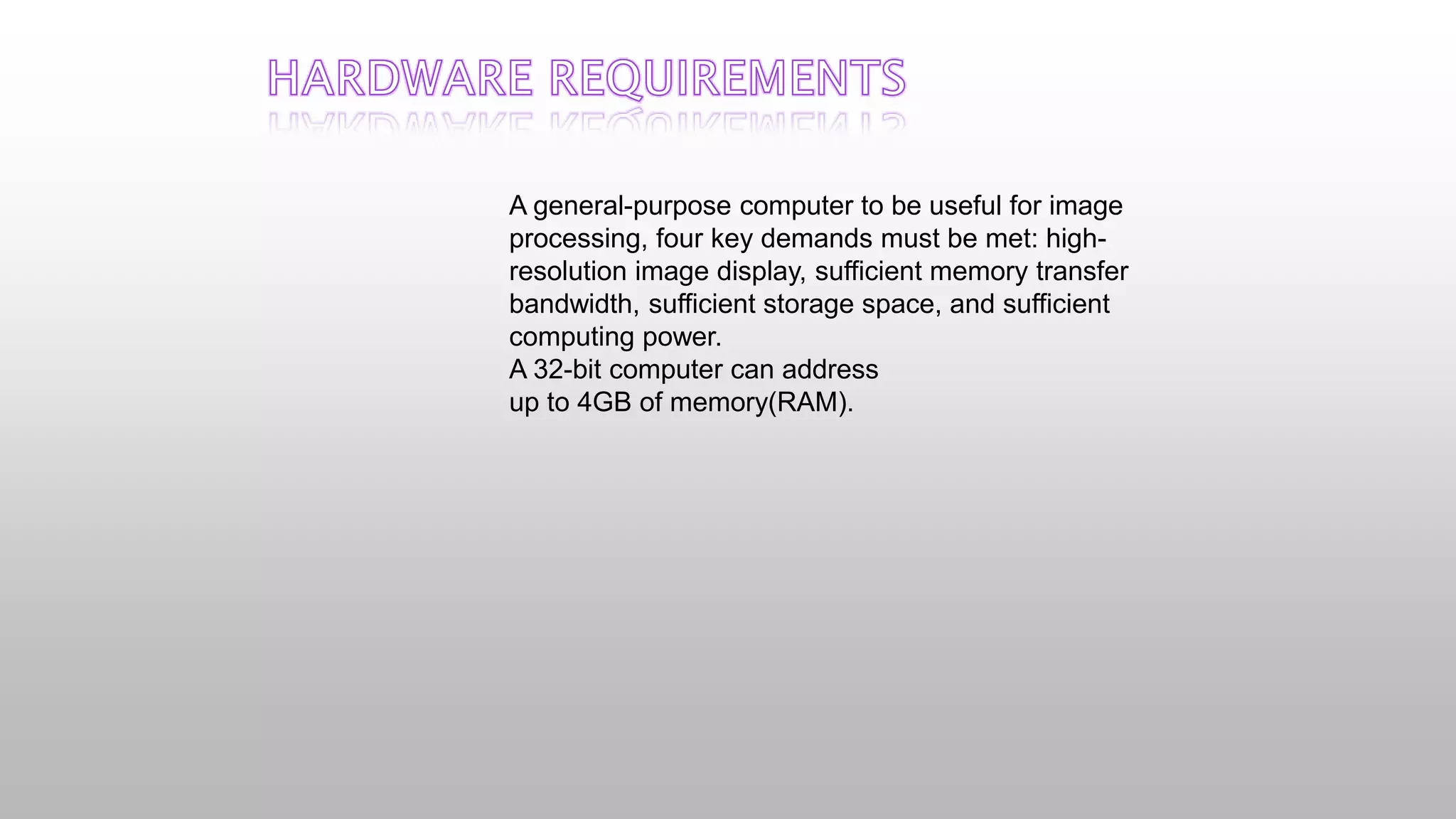 A general-purpose computer to be useful for image
processing, four key demands must be met: high-
resolution image display, sufficient memory transfer
bandwidth, sufficient storage space, and sufficient
computing power.
A 32-bit computer can address
up to 4GB of memory(RAM).
 