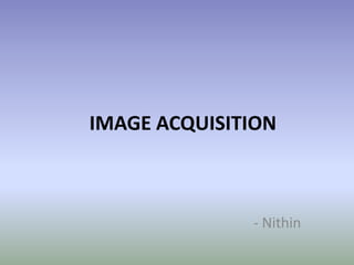 IMAGE ACQUISITION



              - Nithin
 