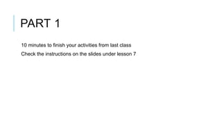 PART 1
10 minutes to finish your activities from last class
Check the instructions on the slides under lesson 7