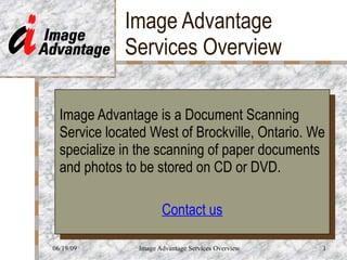 Image Advantage Services Overview Image Advantage is a Document Scanning Service located West of Brockville, Ontario. We specialize in the scanning of paper documents and photos to be stored on CD or DVD. Contact us 