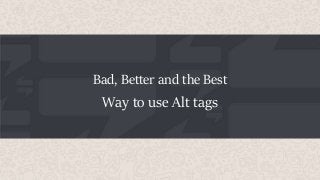 Bad, Better and the Best
Way to use Alt tags