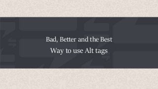 Bad, Better and the Best
Way to use Alt tags
 