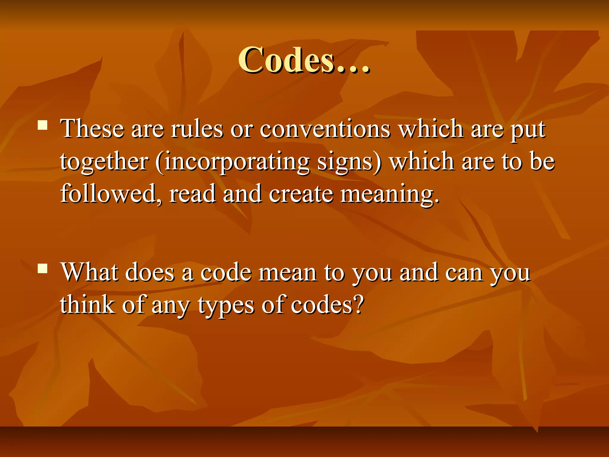Codes…Codes…
 These are rules or conventions which are putThese are rules or conventions which are put
together (incorporating signs) which are to betogether (incorporating signs) which are to be
followed, read and create meaning.followed, read and create meaning.
 What does a code mean to you and can youWhat does a code mean to you and can you
think of any types of codes?think of any types of codes?
 