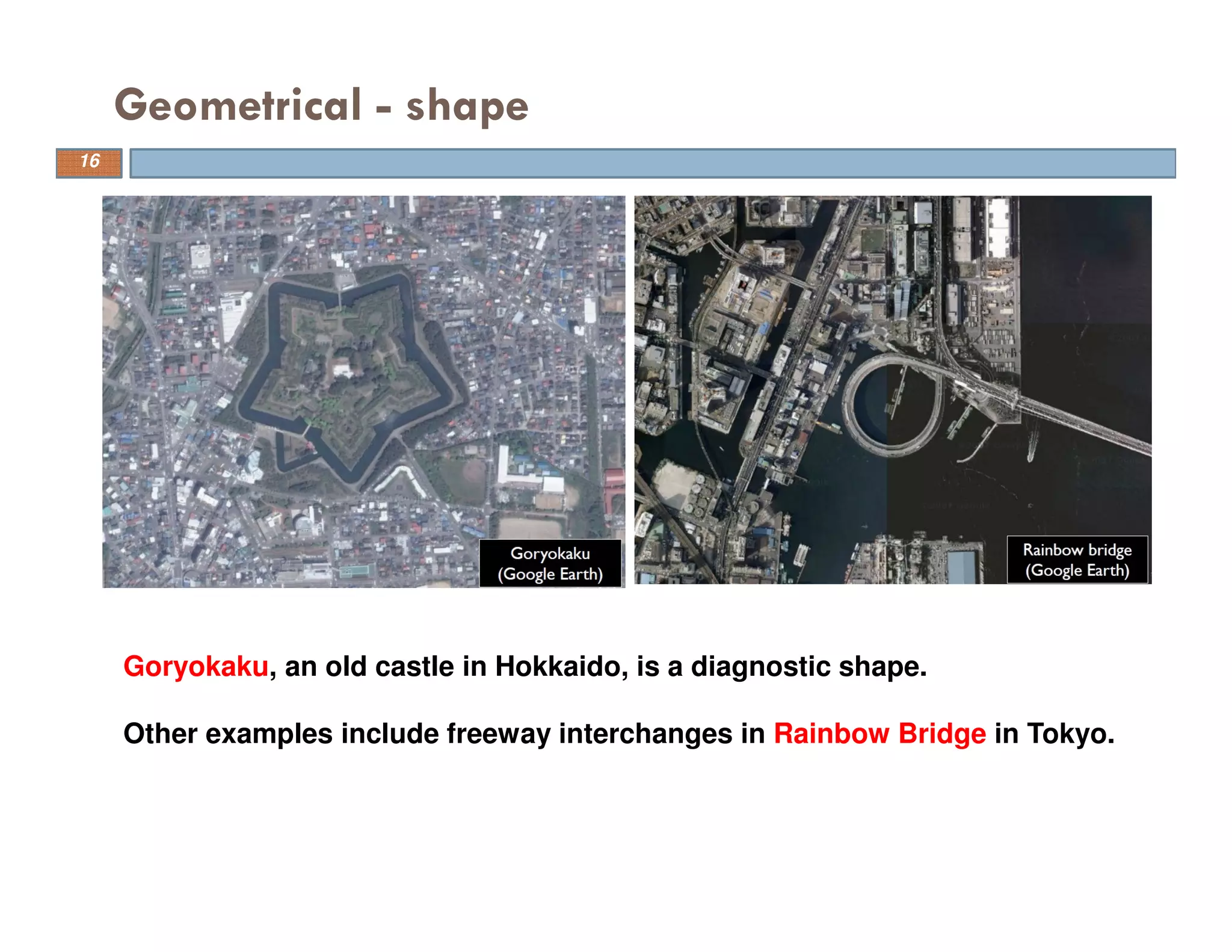 Geometrical - shape
16
Goryokaku, an old castle in Hokkaido, is a diagnostic shape.
Other examples include freeway interchanges in Rainbow Bridge in Tokyo.
 