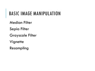 BASIC IMAGE MANIPULATION
Median Filter
Sepia Filter
Grayscale Filter
Vignette
Resampling

 