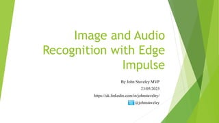 Image and Audio
Recognition with Edge
Impulse
By John Staveley MVP
23/05/2023
https://uk.linkedin.com/in/johnstaveley/
@johnstaveley
 