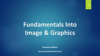 Fundamentals Into
Image & Graphics
Shrawan Adhikari
https://www.adhikarishrawan.com.np/
1
 