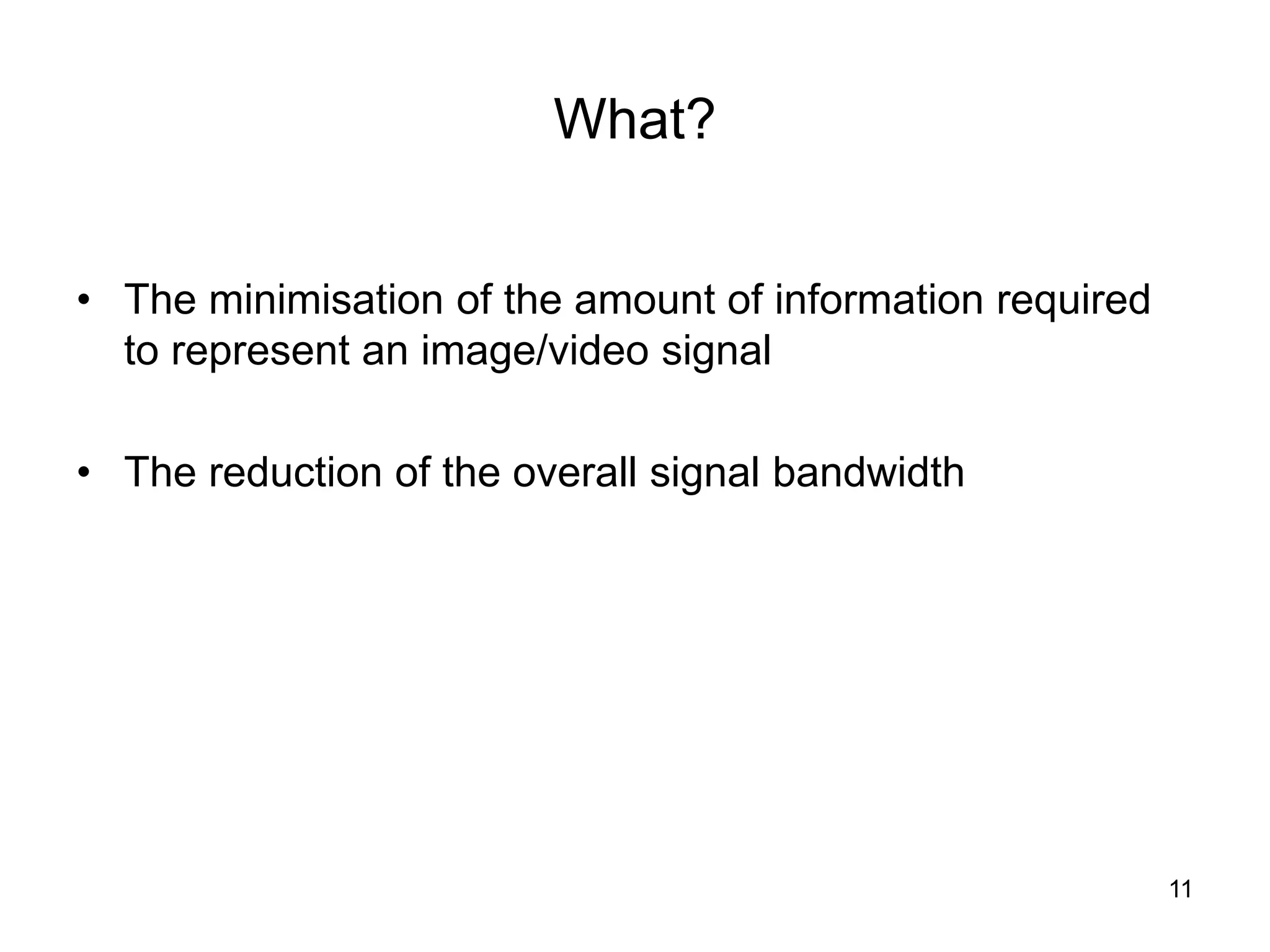 11
What?
• The minimisation of the amount of information required
to represent an image/video signal
• The reduction of the overall signal bandwidth
 