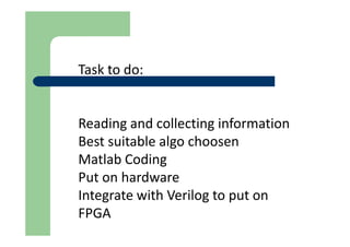 Task to do:
Reading and collecting information
Best suitable algo choosen
Matlab Coding
Put on hardware
Integrate with Verilog to put on
FPGA
 