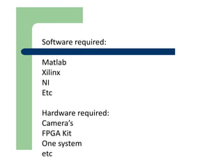 Software required:
Matlab
Xilinx
NI
Etc
Hardware required:
Camera’s
FPGA Kit
One system
etc
 
