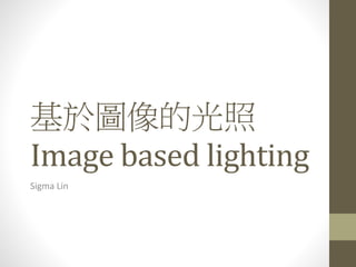 基於圖像的光照
Image based lighting
Sigma Lin
 