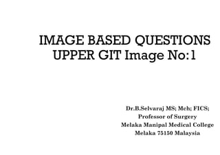 IMAGE BASED QUESTIONS
UPPER GIT Image No:1
Dr.B.Selvaraj MS; Mch; FICS;
Professor of Surgery
Melaka Manipal Medical College
Melaka 75150 Malaysia
 