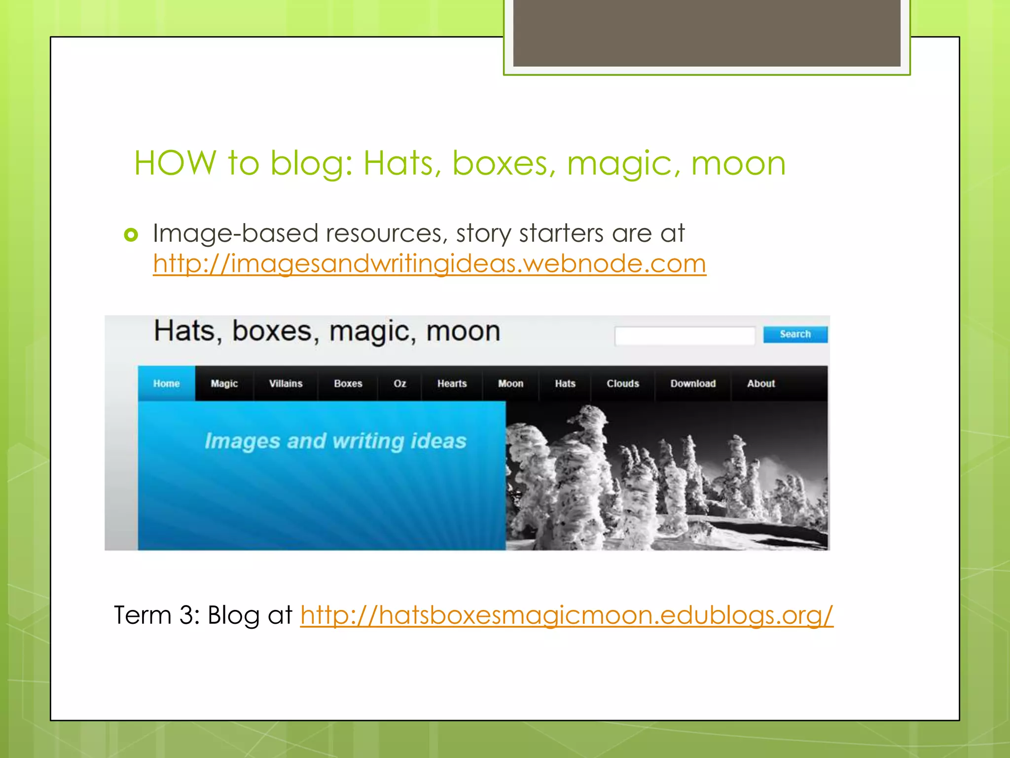 HOW to blog: Hats, boxes, magic, moon
 Image-based resources, story starters are at
http://imagesandwritingideas.webnode.com
Term 3: Blog at http://hatsboxesmagicmoon.edublogs.org/
 