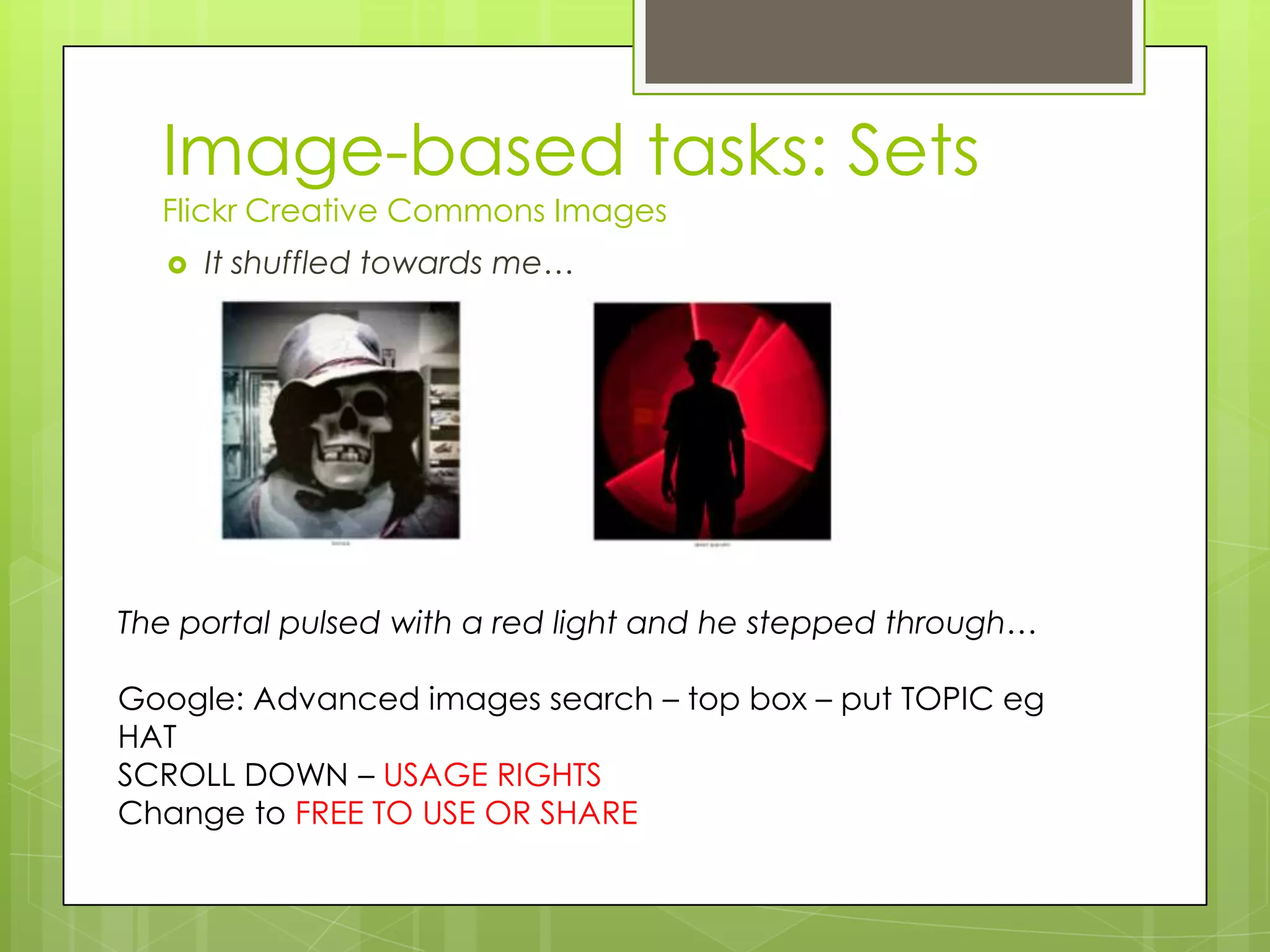 Image-based tasks: Sets
Flickr Creative Commons Images
 It shuffled towards me…
The portal pulsed with a red light and he stepped through…
Google: Advanced images search – top box – put TOPIC eg
HAT
SCROLL DOWN – USAGE RIGHTS
Change to FREE TO USE OR SHARE
 