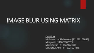 IMAGE BLUR USING MATRIX
DONE BY
Mohamed mukhthaseem [111622102095]
M Jayanth [111622102099]
Msv Chitesh [ 111622102100]
M MUNUSAMI [ 111622102101]
 