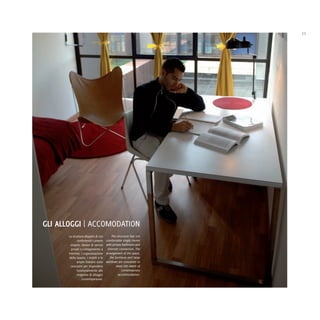 11




GLI ALLOGGI | ACCOMODATION
       La struttura dispone di 270       The structure has 270
              confortevoli camere    comfortable single rooms
        singole, dotate di servizi   with private bathroom and
         privati e collegamento a     Internet connection. The
       Internet. L'organizzazione    arrangement of the space,
       dello spazio, i mobili e le      the furniture and large
             ampie finestre sono     windows are conceived to
        concepiti per rispondere             meet the needs of
             funzionalmente alle                 contemporary
              esigenze di alloggio            accommodation.
                  contemporanee.
 