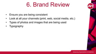 • Ensure you are being consistent
• Look at all your channels (print, web, social media, etc.)
• Types of photos and images that are being used
• Typography
6. Brand Review
 