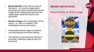 BRAND DEFINITIONS
Brand Identity vs. Brand Image
• Brand Identity is the 'internal' view of
the brand - i.e. how the organization
perceives and communicates the brand's
image to the market place and how the
organization wants the brand to be
perceived.
• Brand's Image is the 'personality' of the
brand - i.e. how it is viewed in the
marketplace and by consumers.
• A successful brand image is therefore
one that matches the brand identity.
• The identity is how the brand wishes to
be known, whereas image is how it is
perceived.
 