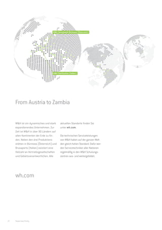 W&H Dentalwerk Bürmoos (Österreich)




                                     W&H Sterilization (Italien)




                                                                                     wh.com
     From Austria to Zambia


     W&H ist ein dynamisches und stark       aktuellen Standorte finden Sie
     expandierendes Unternehmen. Zur         unter wh.com.
     Zeit ist W&H in über 90 Ländern auf
     allen Kontinenten der Erde zu fin-      Die technischen Serviceleistungen
     den. Neben den drei Produktions-        von W&H haben auf der ganzen Welt
     stätten in Bürmoos (Österreich) und     den gleich hohen Standard. Dafür wer-
     Brusaporto (Italien) existiert eine     den Servicetechniker aller Nationen
     Vielzahl an Vertriebsgesellschaften     regelmäßig in den W&H Schulungs-
     und Gebietsverantwortlichen. Alle       zentren aus- und weitergebildet.




     wh.com




22   People have Priority
 