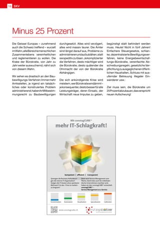 Die Geissel Europas – zunehmend
auch die Schweiz treffend – wurzelt
imWahn,alleBereichemenschlichen
Zusammenlebens vereinheitlichen
und reglementieren zu wollen. Die
Krake der Bürokratie, von Jahr zu
Jahr weiter auswuchernd, nährt sich
von diesem Wahn.
Wir sehen es drastisch an den Bau-
bewilligungs-Verfahren:Immermehr
Amtsstellen, je irgend ein tatsäch-
liches oder konstruiertes Problem
administrierend,habenihrMitbestim-
mungsrecht zu Baubewilligungen
durchgesetzt. Alles wird verzögert,
alles wird massiv teurer. Die Ämter
sind längst darauf aus, Probleme zu
administrierenundaufzublähen,statt
siespeditivzulösen.Jekomplizierter
die Verfahren, desto mächtiger wird
die Bürokratie, desto quälender die
Ohnmacht der von der Bürokratie
Abhängigen.
Die sich ankündigende Krise wird
meistern,werBürokratieeindämmt–
jekonsequenter,destobesserfüralle
Leistungsträger, deren Einsatz, der
Wirtschaft neue Impulse zu geben,
begünstigt statt behindert werden
muss. Heute! Nicht in fünf Jahren!
Einfachere Steuergesetze, schlan-
ke, dezentralisierte Bewilligungsver-
fahren, keine Energiebewirtschaf-
tungs-Bürokratie, vereinfachte Ab-
schreibungsregeln, gesetzliche Ver-
pflichtungzuausgeglichenenöffent-
lichen Haushalten, Schluss mit aus-
ufernder Betreuung illegaler Ein-
wanderer usw.:
Ziel muss sein, die Bürokratie um
25Prozentabzubauen,dasverspricht
neuen Aufschwung!
Minus 25 Prozent
Mit constagCUBE®
mehr IT-Schlagkraft!
Sprengen die Business Anforderun-
gen die interne IT-Organisation?
Steigen die IT-Kosten ohne spürbaren
Mehrwert? Ist das «Time to market»
zu langsam?
kompetent | effizient | transparent
Economization Automation Visualization Specialization Calibration
Economization Automation Visualization Specialization Calibration
Economization Automation Visualization Specialization Calibration
Dann wird Service Management zum
Thema. Damit dies auch für mittelstän-
dische Unternehmen machbar wird,
haben wir den constagCUBE® entwickelt.
constagCUBE® –
Service Management as a Service
www.constagcube.ch
SKV16
 