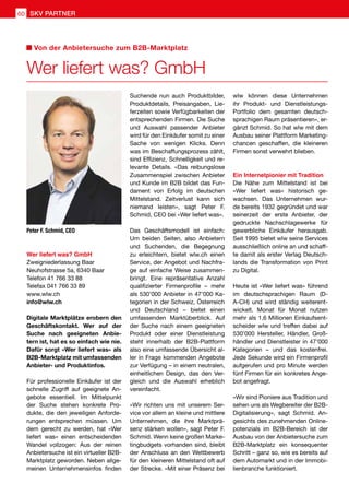 Wer liefert was? GmbH
Von der Anbietersuche zum B2B-Marktplatz
Digitale Marktplätze erobern den
Geschäftskontakt. Wer auf der
Suche nach geeigneten Anbie-
tern ist, hat es so einfach wie nie.
Dafür sorgt «Wer liefert was» als
B2B-Marktplatz mit umfassenden
Anbieter- und Produktinfos.
Für professionelle Einkäufer ist der
schnelle Zugriff auf geeignete An-
gebote essentiell. Im Mittelpunkt
der Suche stehen konkrete Pro-
dukte, die den jeweiligen Anforde-
rungen entsprechen müssen. Um
dem gerecht zu werden, hat «Wer
liefert was» einen entscheidenden
Wandel vollzogen: Aus der reinen
Anbietersuche ist ein virtueller B2B-
Marktplatz geworden. Neben allge-
meinen Unternehmensinfos finden
Suchende nun auch Produktbilder,
Produktdetails, Preisangaben, Lie-
ferzeiten sowie Verfügbarkeiten der
entsprechenden Firmen. Die Suche
und Auswahl passender Anbieter
wird für den Einkäufer somit zu einer
Sache von wenigen Klicks. Denn
was im Beschaffungsprozess zählt,
sind Effizienz, Schnelligkeit und re-
levante Details. «Das reibungslose
Zusammenspiel zwischen Anbieter
und Kunde im B2B bildet das Fun-
dament von Erfolg im deutschen
Mittelstand. Zeitverlust kann sich
niemand leisten», sagt Peter F.
Schmid, CEO bei «Wer liefert was».
Das Geschäftsmodell ist einfach:
Um beiden Seiten, also Anbietern
und Suchenden, die Begegnung
zu erleichtern, bietet wlw.ch einen
Service, der Angebot und Nachfra-
ge auf einfache Weise zusammen-
bringt. Eine repräsentative Anzahl
qualifizierter Firmenprofile – mehr
als 530’000 Anbieter in 47’000 Ka-
tegorien in der Schweiz, Österreich
und Deutschland – bietet einen
umfassenden Marktüberblick. Auf
der Suche nach einem geeigneten
Produkt oder einer Dienstleistung
steht innerhalb der B2B-Plattform
also eine umfassende Übersicht al-
ler in Frage kommenden Angebote
zur Verfügung – in einem neutralen,
einheitlichen Design, das den Ver-
gleich und die Auswahl erheblich
vereinfacht.
«Wir richten uns mit unserem Ser-
vice vor allem an kleine und mittlere
Unternehmen, die ihre Marktprä-
senz stärken wollen», sagt Peter F.
Schmid. Wenn keine großen Marke-
tingbudgets vorhanden sind, bleibt
der Anschluss an den Wettbewerb
für den kleineren Mittelstand oft auf
der Strecke. «Mit einer Präsenz bei
wlw können diese Unternehmen
ihr Produkt- und Dienstleistungs-
Portfolio dem gesamten deutsch-
sprachigen Raum präsentieren», er-
gänzt Schmid. So hat wlw mit dem
Ausbau seiner Plattform Marketing-
chancen geschaffen, die kleineren
Firmen sonst verwehrt blieben.
Ein Internetpionier mit Tradition
Die Nähe zum Mittelstand ist bei
«Wer liefert was» historisch ge-
wachsen. Das Unternehmen wur-
de bereits 1932 gegründet und war
seinerzeit der erste Anbieter, der
gedruckte Nachschlagewerke für
gewerbliche Einkäufer herausgab.
Seit 1995 bietet wlw seine Services
ausschließlich online an und schaff-
te damit als erster Verlag Deutsch-
lands die Transformation von Print
zu Digital.
Heute ist «Wer liefert was» führend
im deutschsprachigen Raum (D-
A-CH) und wird ständig weiterent-
wickelt. Monat für Monat nutzen
mehr als 1,6 Millionen Einkaufsent-
scheider wlw und treffen dabei auf
530’000 Hersteller, Händler, Groß-
händler und Dienstleister in 47’000
Kategorien – und das kostenfrei.
Jede Sekunde wird ein Firmenprofil
aufgerufen und pro Minute werden
fünf Firmen für ein konkretes Ange-
bot angefragt.
«Wir sind Pioniere aus Tradition und
sehen uns als Wegbereiter der B2B-
Digitalisierung», sagt Schmid. An-
gesichts des zunehmenden Online-
potenzials im B2B-Bereich ist der
Ausbau von der Anbietersuche zum
B2B-Marktplatz ein konsequenter
Schritt – ganz so, wie es bereits auf
dem Automarkt und in der Immobi-
lienbranche funktioniert.
Wer liefert was? GmbH
Zweigniederlassung Baar
Neuhofstrasse 5a, 6340 Baar
Telefon 41 766 33 88
Telefax 041 766 33 89
www.wlw.ch
info@wlw.ch
Peter F. Schmid, CEO
60 SKV PARTNER
 