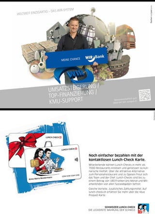 wm10CFXKoQ7DMAxF0S9y9J5jp_EMp7CoYBoPqYr3_2jt2MBF98yZXvDrOfb3eCUBC-lg1JoeXnRraYzi2pOKUNAfNDPW2PDnhfQGYN1GqIJYNLFrYFn38jnOL7795WVyAAAA/wm
wm10CAsNsjY0MDCx1LUwMLQ0NgYAwk6mpQ8AAAA=/wm
Noch einfacher bezahlen mit der
kontaktlosen Lunch-Check Karte.
Mitarbeitende können Lunch-Checks in mehr als
7000 Restaurants einlösen und geniessen so kuli-
narische Vielfalt. Über die attraktive Alternative
zum Personalrestaurant und zu Spesen freut sich
das Team und der Chef: Lunch-Checks sind bis zu
einem Betrag von 180 Franken pro Monat und Mit-
arbeitenden von allen Sozialabgaben befreit.
Gleiche Vorteile, zusätzliches Zahlungsmittel: Auf
lunch-check.ch erfahren Sie mehr über die neue
Prepaid-Karte.
SCHWEIZER LUNCH-CHECK
DIE LECKERSTE WÄHRUNG DER SCHWEIZ.
1234 1234 1234 1234
Anna-Maria Mustermann
WeltWeit einzigartig – das Wir-system
UmsatzsteigerUng /
top-FinanzierUng /
KmU-sUpport genossenschaftlich gut!
0848 947 947, wirbank.ch
 