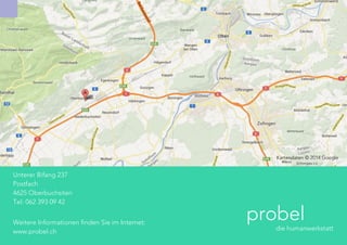  
Unterer Bifang 237
Postfach
4625 Oberbuchsiten
Tel: 062 393 09 42
	
  
	
  
Weitere Informationen finden Sie im Internet:
www.probel.ch
probel
	
   	
   die humanwerkstatt
Kartendaten © 2014 Google
 