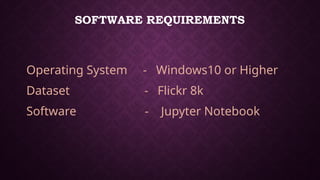 SOFTWARE REQUIREMENTS
Operating System - Windows10 or Higher
Dataset - Flickr 8k
Software - Jupyter Notebook
 