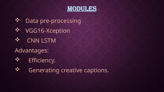 MODULES
 Data pre-processing
 VGG16-Xception
 CNN LSTM
Advantages:
 Efficiency.
 Generating creative captions.
 
