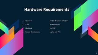 Hardware Requirements
6
• Processor Intel i5 Processor or higher
• RAM 8GB (or) higher
• Hard disk 256SSD
• System Requirements Laptop (or) PC
 