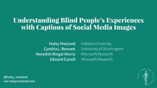 Understanding Blind People’s Experiences
with Captions of Social Media Images
Haley MacLeod
CynthiaL. Bennett
Meredith Ringel Morris
Edward Cutrell
Indiana University
University of Washington
Microsoft Research
Microsoft Research
@haley_macleod
ww.haleymacleod.com
 