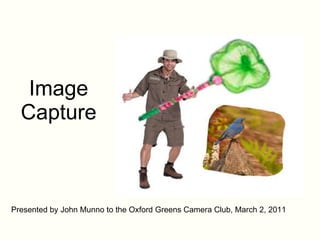 Image Capture Presented by John Munno to the Oxford Greens Camera Club, March 2, 2011 