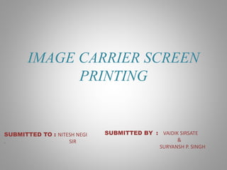 IMAGE CARRIER SCREEN
PRINTING
SUBMITTED TO : NITESH NEGI
. SIR
SUBMITTED BY : VAIDIK SIRSATE
&
SURYANSH P. SINGH
 