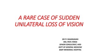 A RARE CASE OF SUDDEN
UNILATERAL LOSS OF VISION
DR P V BHARGAVAN
MD, FRCP, FIMSA
SENIOR CONSULTANT, HOD
DEPT OF GENERAL MEDICINE
BABY MEMORIAL HOSPITAL
 