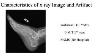 Characteristics of x ray Image and Artifact
Yashawant ku. Yadav
B.MIT 1 𝑠𝑡
year
NAMS (Bir Hospital)
 