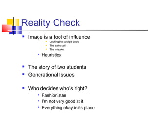 Reality Check
   Image is a tool of influence
                 Locking the cockpit doors
                 The sales call
                 The mistake
        
            Heuristics

   The story of two students
   Generational Issues

   Who decides who’s right?
        
            Fashionistas
        
            I’m not very good at it
        
            Everything okay in its place
 