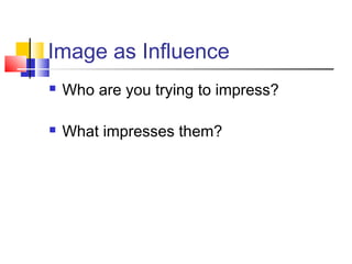 Image as Influence
   Who are you trying to impress?

   What impresses them?
 