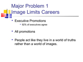 Major Problem 1
Image Limits Careers
 Executive Promotions
       92% of executives agree


 All promotions

 People act like they live in a world of truths
  rather than a world of images.
 