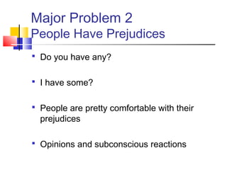Major Problem 2
People Have Prejudices
 Do you have any?


 I have some?


 People are pretty comfortable with their
  prejudices

 Opinions and subconscious reactions
 