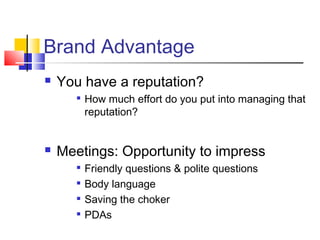 Brand Advantage
   You have a reputation?
       
           How much effort do you put into managing that
           reputation?


   Meetings: Opportunity to impress
       
           Friendly questions & polite questions
       
           Body language
          Saving the choker
          PDAs
 