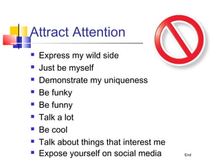 Attract Attention
   Express my wild side
   Just be myself
   Demonstrate my uniqueness
   Be funky
   Be funny
   Talk a lot
   Be cool
   Talk about things that interest me
   Expose yourself on social media      End
 