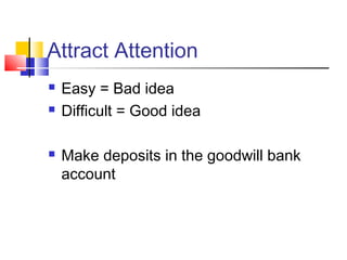 Attract Attention
   Easy = Bad idea
   Difficult = Good idea

   Make deposits in the goodwill bank
    account
 