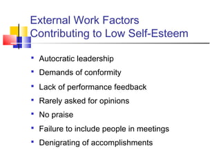 External Work Factors
Contributing to Low Self-Esteem

 Autocratic leadership
 Demands of conformity

 Lack of performance feedback
 Rarely asked for opinions
 No praise
 Failure to include people in meetings
 Denigrating of accomplishments
 