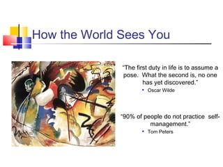 How the World Sees You

              “The first duty in life is to assume a
              pose. What the second is, no one
                      has yet discovered.”
                        Oscar Wilde




              “90% of people do not practice self-
                        management.”
                        Tom Peters
 